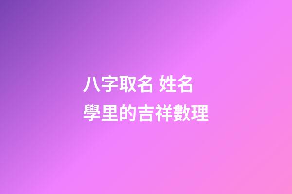 八字取名 姓名學里的吉祥數理